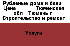 Рубленые дома и бани › Цена ­ 4 000 - Тюменская обл., Тюмень г. Строительство и ремонт » Услуги   . Тюменская обл.,Тюмень г.